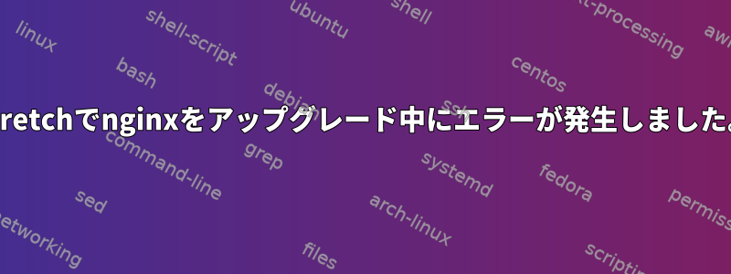 Stretchでnginxをアップグレード中にエラーが発生しました。