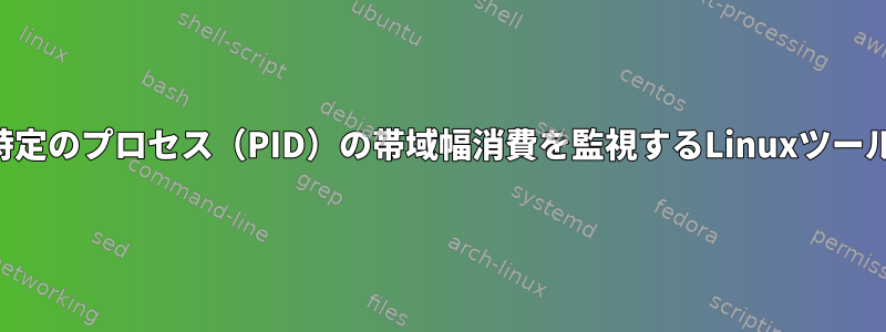 特定のプロセス（PID）の帯域幅消費を監視するLinuxツール