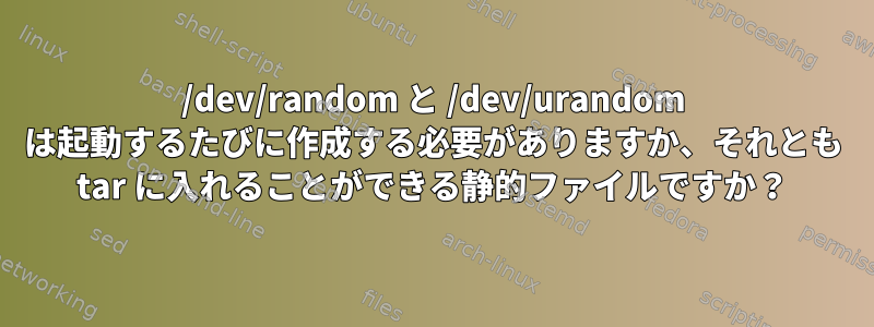 /dev/random と /dev/urandom は起動するたびに作成する必要がありますか、それとも tar に入れることができる静的ファイルですか？