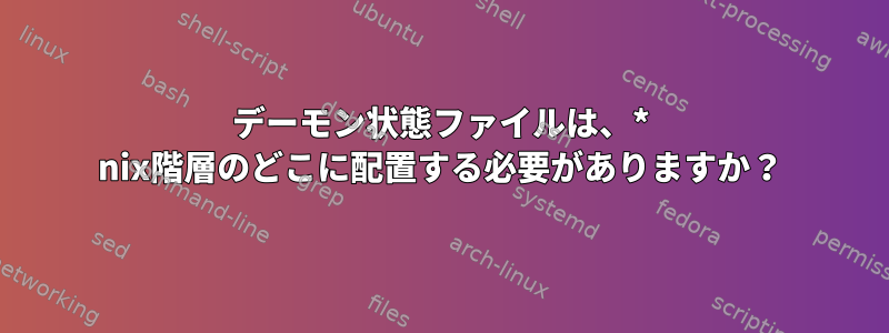 デーモン状態ファイルは、* nix階層のどこに配置する必要がありますか？