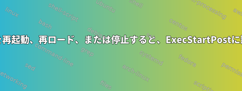 systemdサービスを再起動、再ロード、または停止すると、ExecStartPostに影響はありますか？