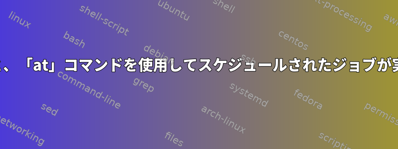 ログアウトすると、「at」コマンドを使用してスケジュールされたジョブが実行されますか？