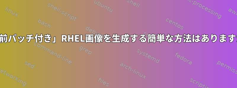 「事前パッチ付き」RHEL画像を生成する簡単な方法はありますか？