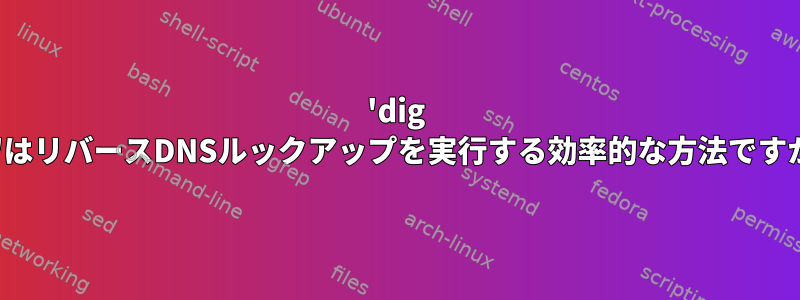 'dig ptr'はリバースDNSルックアップを実行する効率的な方法ですか？