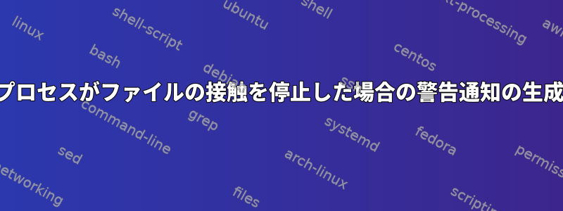 プロセスがファイルの接触を停止した場合の警告通知の生成