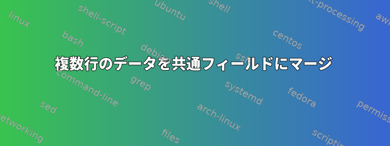 複数行のデータを共通フィールドにマージ