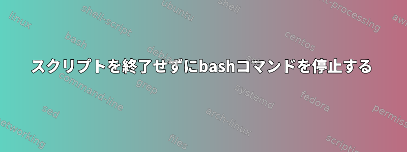 スクリプトを終了せずにbashコマンドを停止する