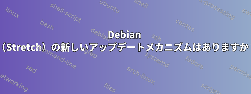 Debian 9（Stretch）の新しいアップデートメカニズムはありますか？