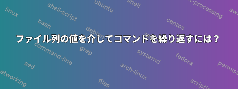 ファイル列の値を介してコマンドを繰り返すには？