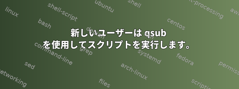 新しいユーザーは qsub を使用してスクリプトを実行します。