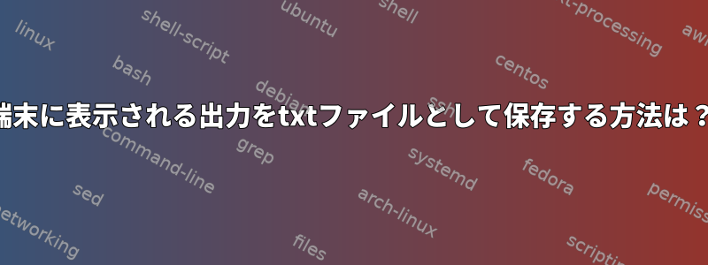 端末に表示される出力をtxtファイルとして保存する方法は？