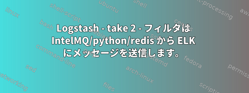 Logstash - take 2 - フィルタは IntelMQ/python/redis から ELK にメッセージを送信します。