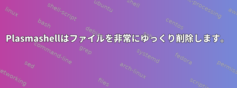 Plasmashellはファイルを非常にゆっくり削除します。