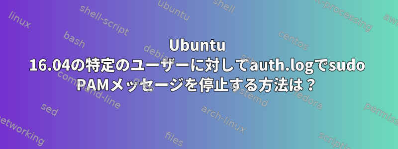 Ubuntu 16.04の特定のユーザーに対してauth.logでsudo PAMメッセージを停止する方法は？