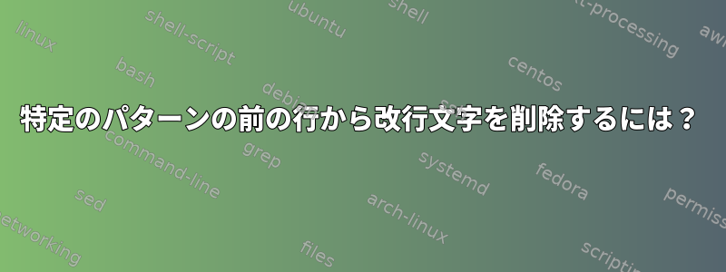 特定のパターンの前の行から改行文字を削除するには？