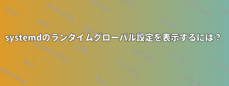 systemdのランタイムグローバル設定を表示するには？