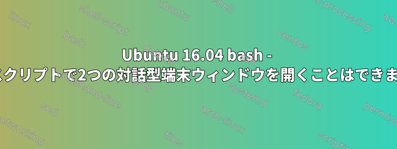 Ubuntu 16.04 bash - 1つのスクリプトで2つの対話型端末ウィンドウを開くことはできますか？