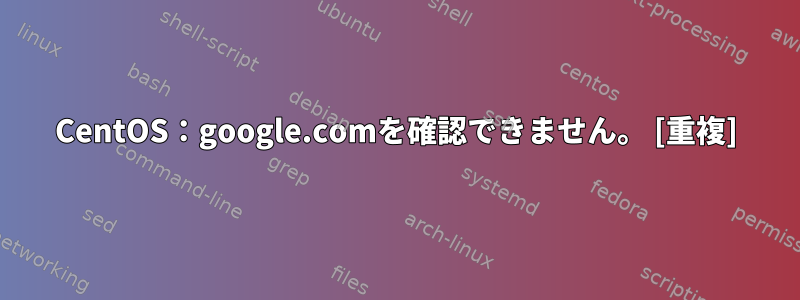 CentOS：google.comを確認できません。 [重複]